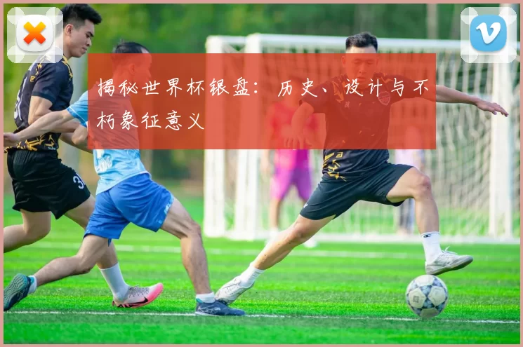 揭秘世界杯银盘:历史、设计与不朽象征意义
