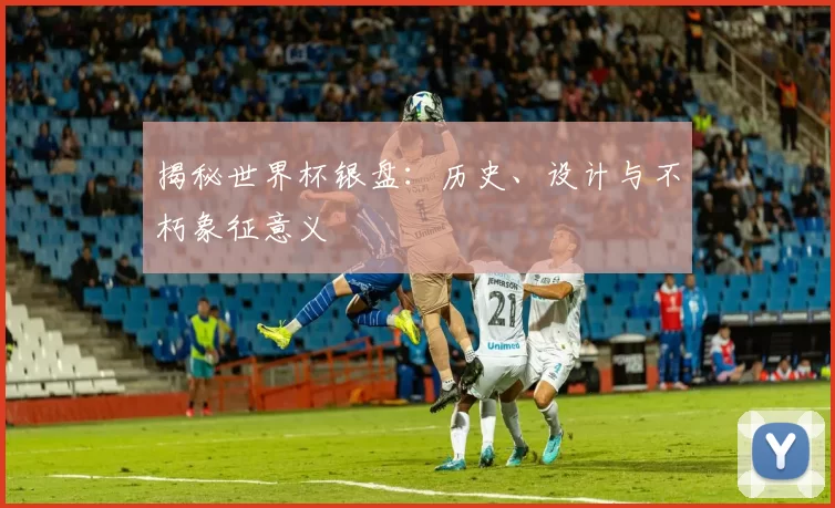 揭秘世界杯银盘:历史、设计与不朽象征意义