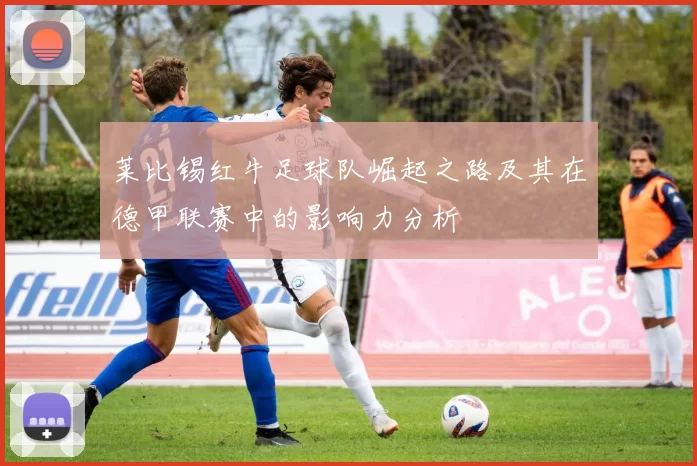 莱比锡红牛足球队崛起之路及其在德甲联赛中的影响力分析