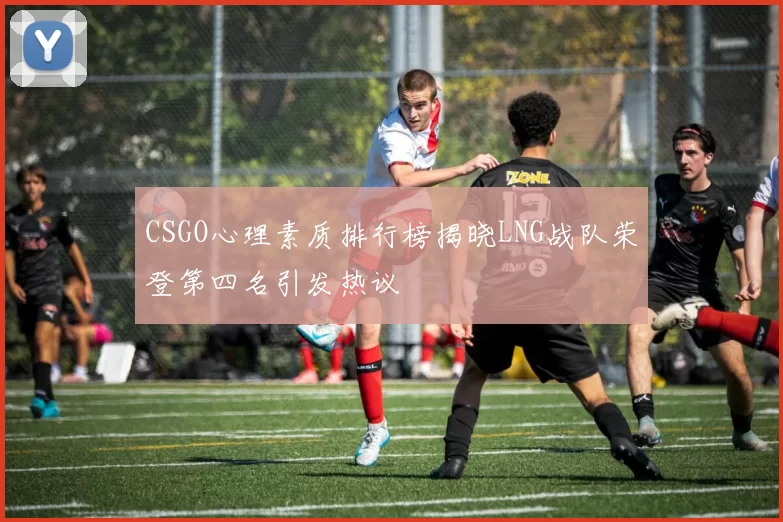 CSGO心理素质排行榜揭晓LNG战队荣登第四名引发热议