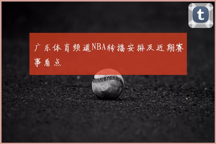 广东体育频道NBA转播安排及近期赛事看点