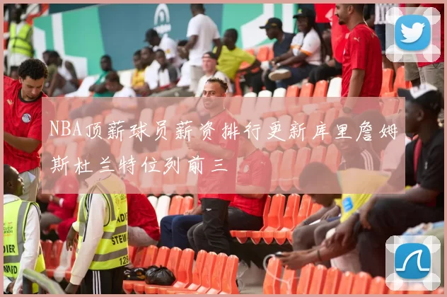 NBA顶薪球员薪资排行更新库里詹姆斯杜兰特位列前三