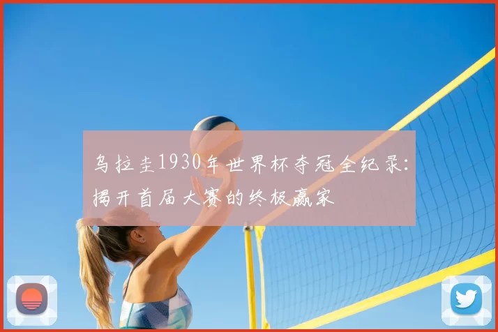 乌拉圭1930年世界杯夺冠全纪录:揭开首届大赛的终极赢家