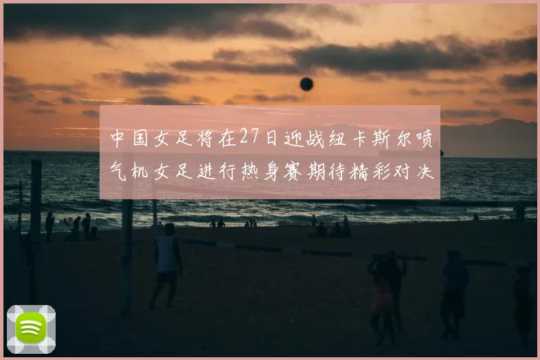 中国女足将在27日迎战纽卡斯尔喷气机女足进行热身赛期待精彩对决