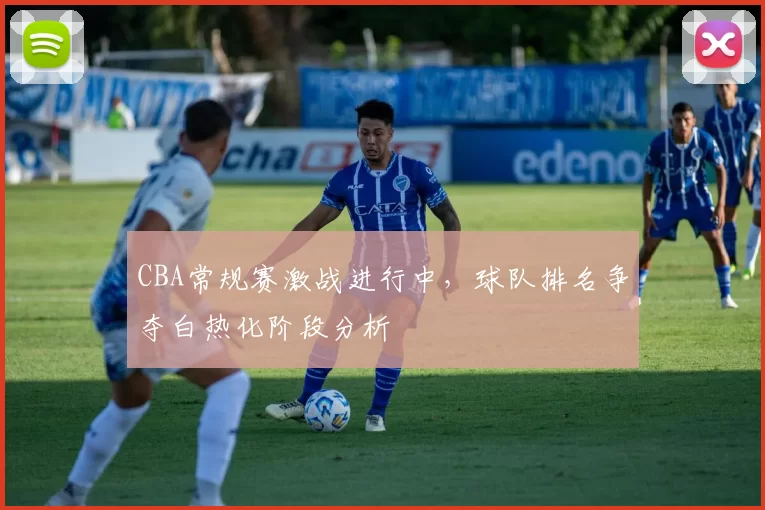 CBA常规赛激战进行中，球队排名争夺白热化阶段分析
