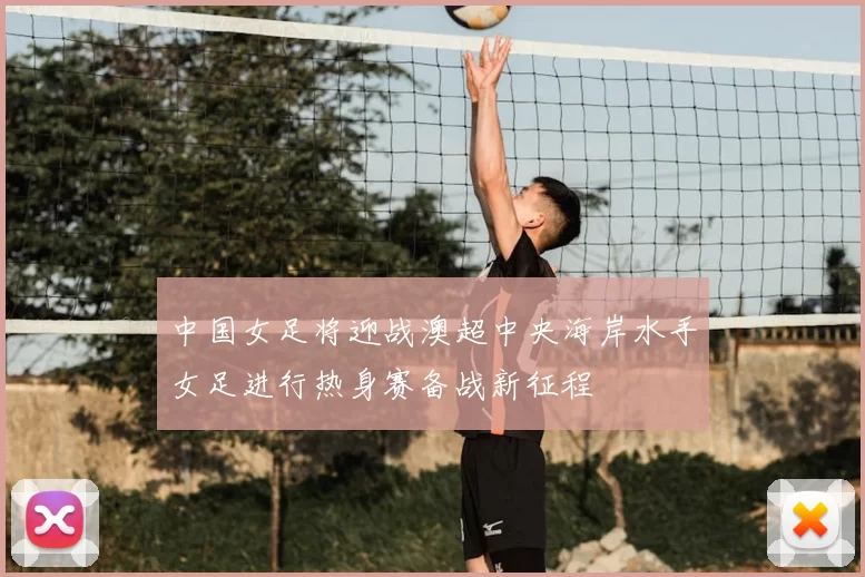 中国女足将迎战澳超中央海岸水手女足进行热身赛备战新征程