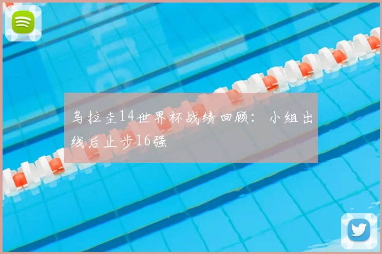 乌拉圭14世界杯战绩回顾：小组出线后止步16强