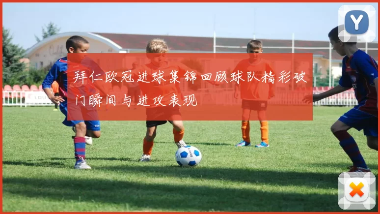 拜仁欧冠进球集锦回顾球队精彩破门瞬间与进攻表现