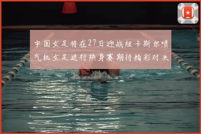 中国女足将在27日迎战纽卡斯尔喷气机女足进行热身赛期待精彩对决