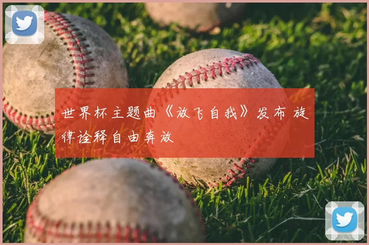 世界杯主题曲《放飞自我》发布 旋律诠释自由奔放