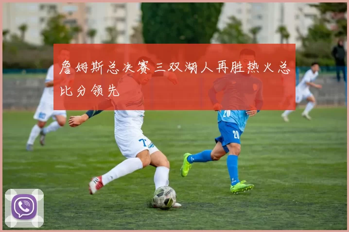 詹姆斯总决赛三双湖人再胜热火总比分领先