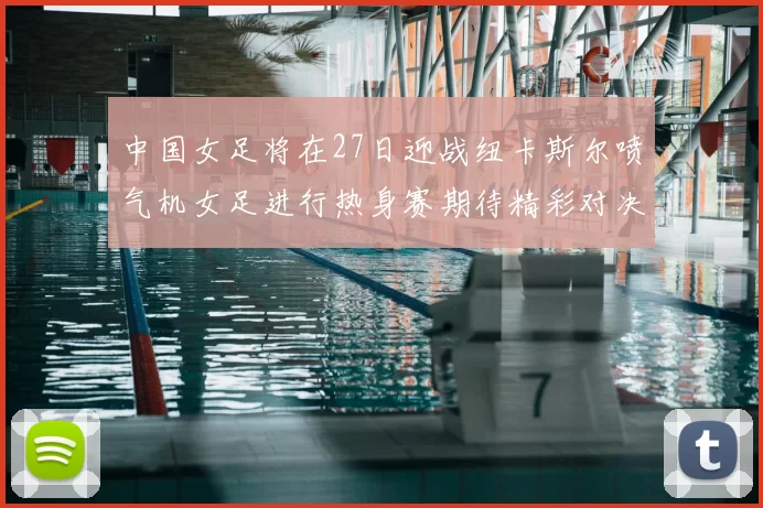 中国女足将在27日迎战纽卡斯尔喷气机女足进行热身赛期待精彩对决