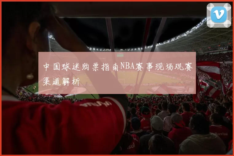 中国球迷购票指南NBA赛事现场观赛渠道解析