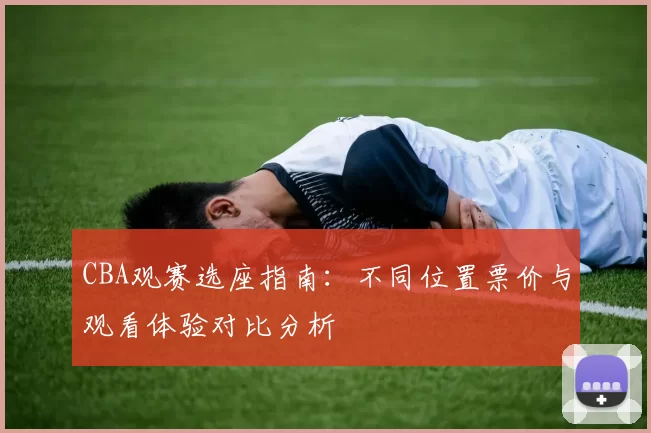 CBA观赛选座指南:不同位置票价与观看体验对比分析