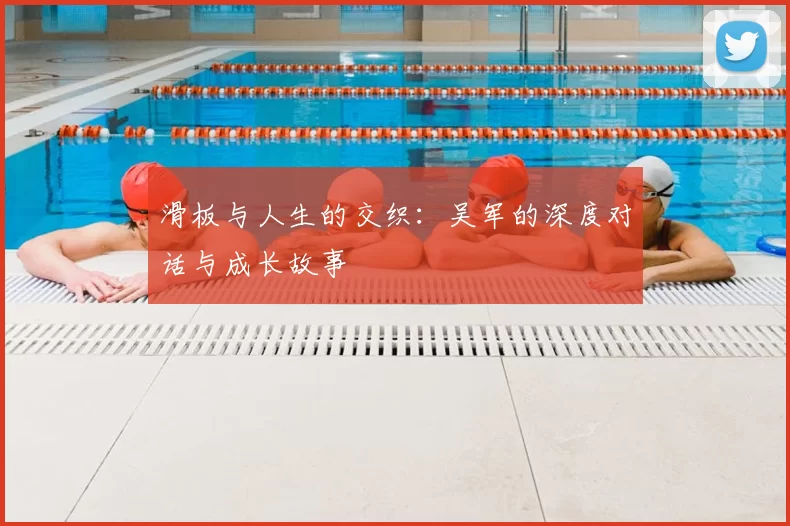 滑板与人生的交织:吴军的深度对话与成长故事