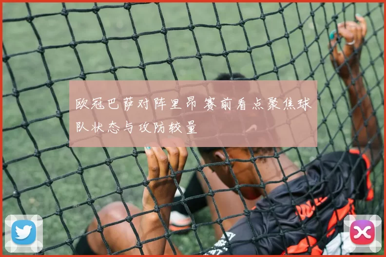 欧冠巴萨对阵里昂 赛前看点聚焦球队状态与攻防较量