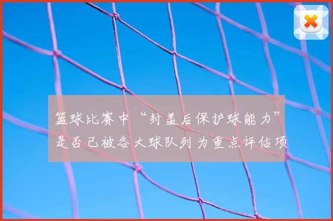 篮球比赛中“封盖后保护球能力”是否已被各大球队列为重点评估项
