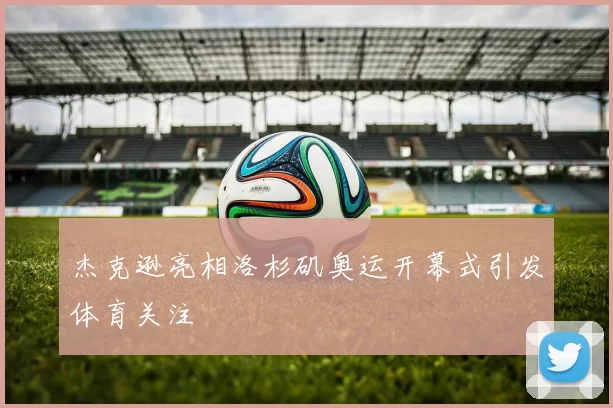 杰克逊亮相洛杉矶奥运开幕式引发体育关注
