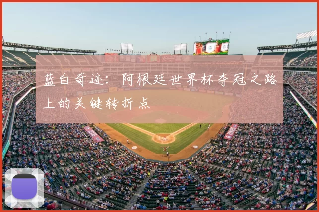 蓝白奇迹：阿根廷世界杯夺冠之路上的关键转折点