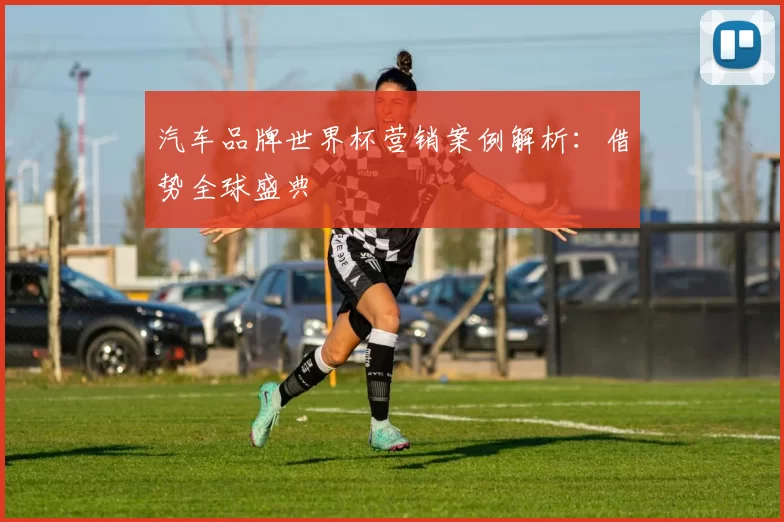 汽车品牌世界杯营销案例解析:借势全球盛典
