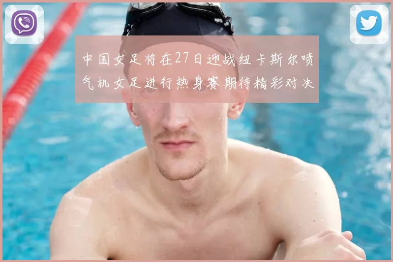 中国女足将在27日迎战纽卡斯尔喷气机女足进行热身赛期待精彩对决