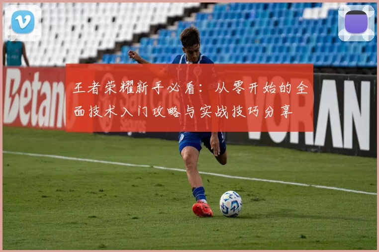 王者荣耀新手必看：从零开始的全面技术入门攻略与实战技巧分享