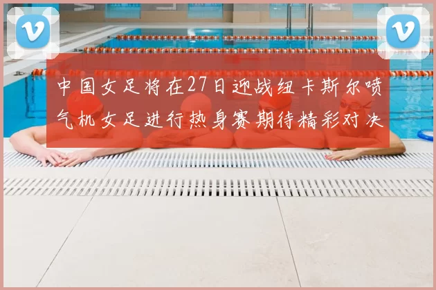 中国女足将在27日迎战纽卡斯尔喷气机女足进行热身赛期待精彩对决