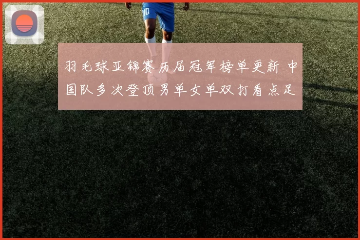 羽毛球亚锦赛历届冠军榜单更新 中国队多次登顶男单女单双打看点足