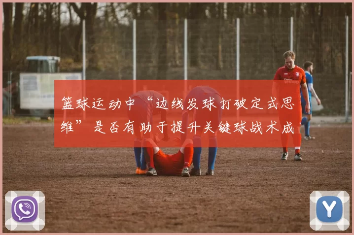 篮球运动中“边线发球打破定式思维”是否有助于提升关键球战术成功率