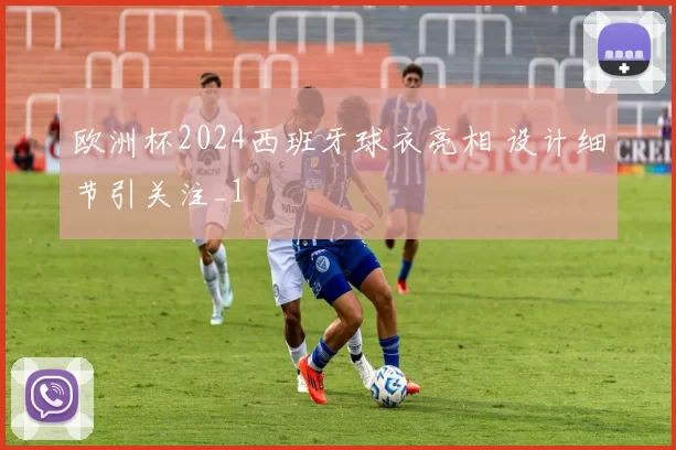 欧洲杯2024西班牙球衣亮相 设计细节引关注_1
