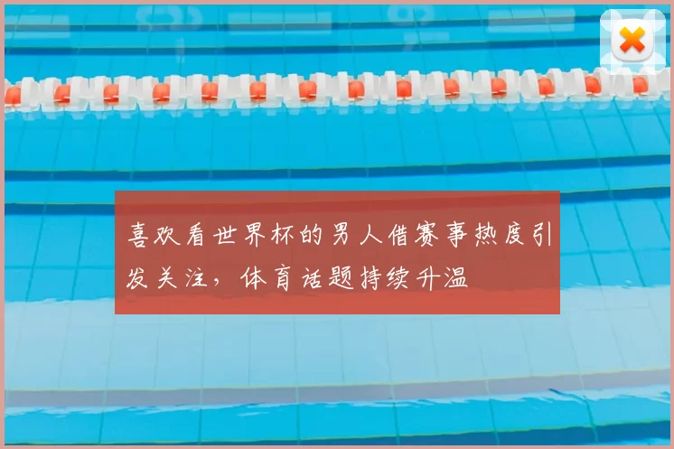喜欢看世界杯的男人借赛事热度引发关注，体育话题持续升温