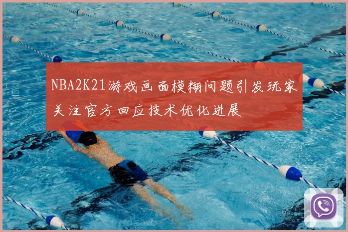 NBA2K21游戏画面模糊问题引发玩家关注官方回应技术优化进展