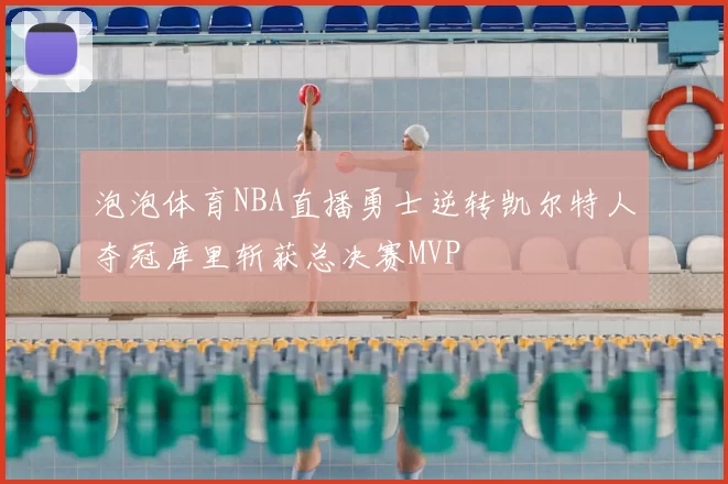 泡泡体育NBA直播勇士逆转凯尔特人夺冠库里斩获总决赛MVP