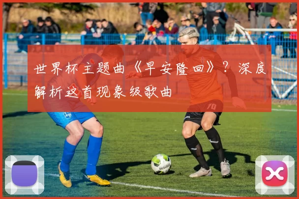世界杯主题曲《早安隆回》？深度解析这首现象级歌曲