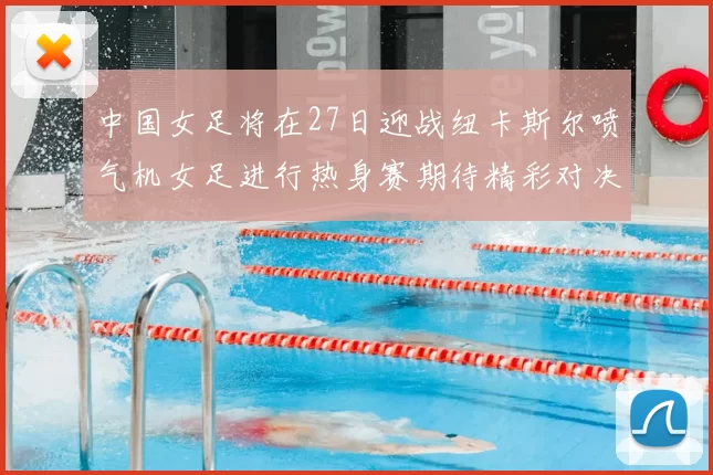 中国女足将在27日迎战纽卡斯尔喷气机女足进行热身赛期待精彩对决