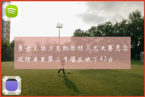 勇士主场力克凯尔特人总决赛悬念延续库里第三节爆发砍下43分