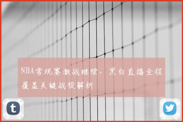 NBA常规赛激战继续,黑白直播全程覆盖关键战役解析