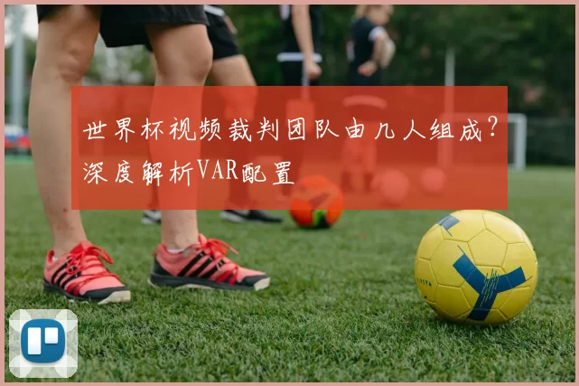 世界杯视频裁判团队由几人组成？深度解析VAR配置