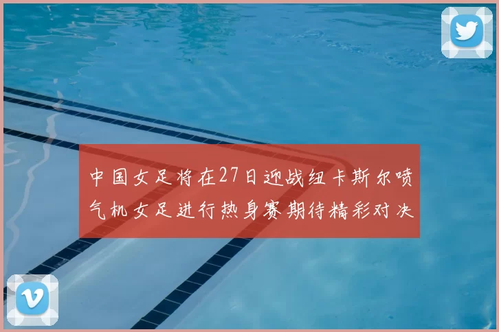 中国女足将在27日迎战纽卡斯尔喷气机女足进行热身赛期待精彩对决