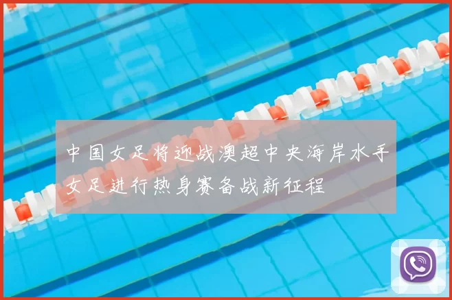 中国女足将迎战澳超中央海岸水手女足进行热身赛备战新征程
