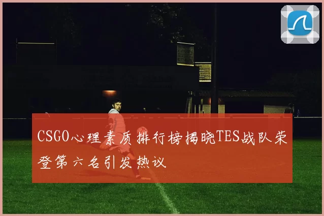 CSGO心理素质排行榜揭晓TES战队荣登第六名引发热议