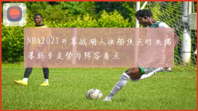 NBA2021开幕战湖人快船焦点对决揭幕新季走势与阵容看点