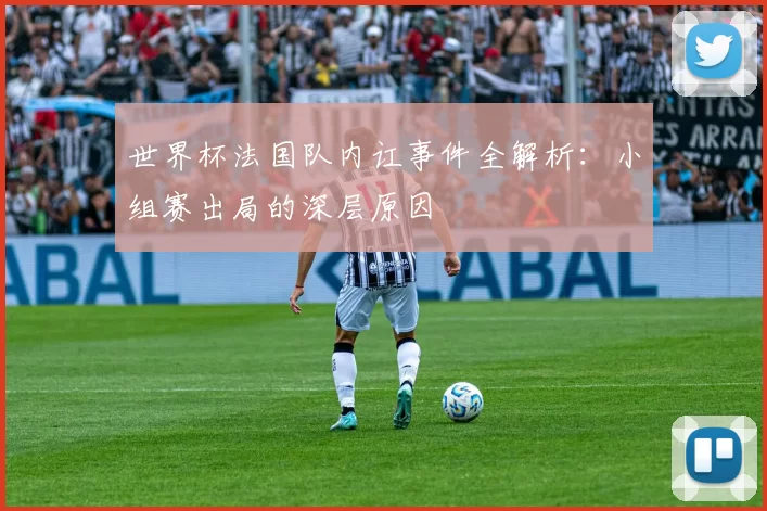 世界杯法国队内讧事件全解析：小组赛出局的深层原因