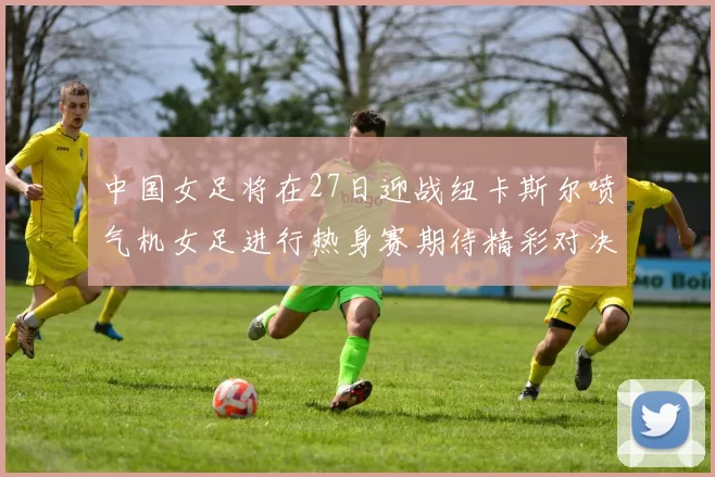 中国女足将在27日迎战纽卡斯尔喷气机女足进行热身赛期待精彩对决