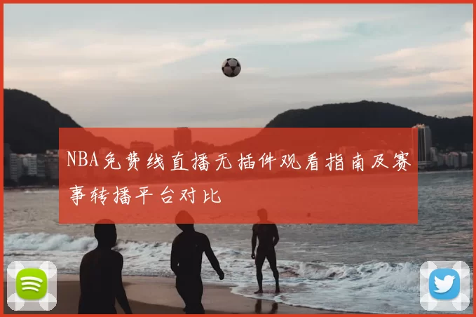 NBA免费线直播无插件观看指南及赛事转播平台对比