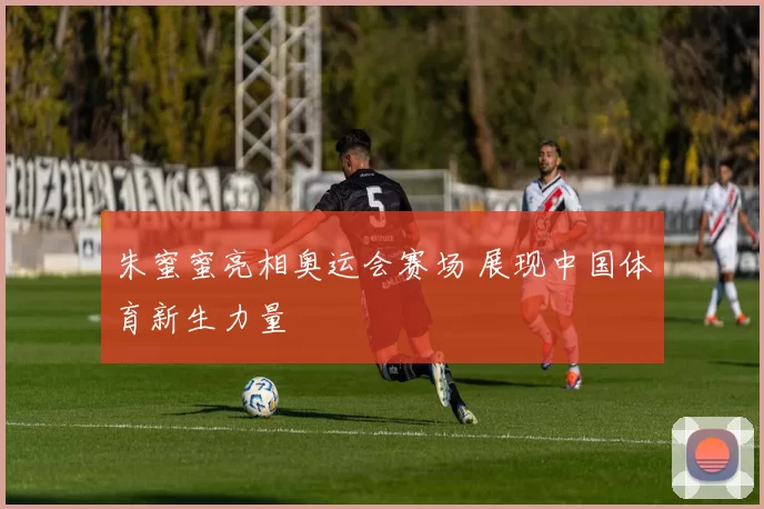 朱蜜蜜亮相奥运会赛场 展现中国体育新生力量