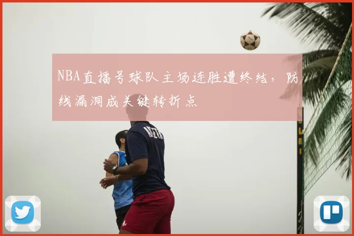 NBA直播号球队主场连胜遭终结,防线漏洞成关键转折点