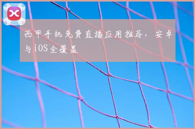 西甲手机免费直播应用推荐，安卓与iOS全覆盖