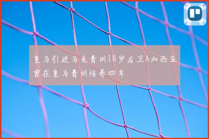 皇马引进马竞青训18岁后卫A加西亚曾在皇马青训培养四年