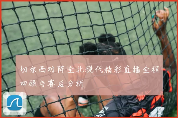 切尔西对阵全北现代精彩直播全程回顾与赛后分析
